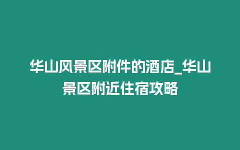 華山風(fēng)景區(qū)附件的酒店_華山景區(qū)附近住宿攻略