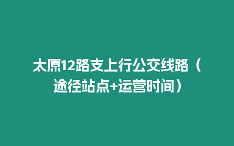 太原12路支上行公交線路（途徑站點+運營時間）