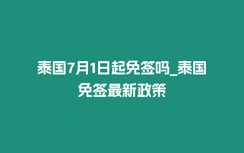 泰國7月1日起免簽嗎_泰國免簽最新政策