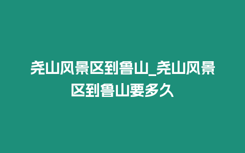 堯山風景區到魯山_堯山風景區到魯山要多久