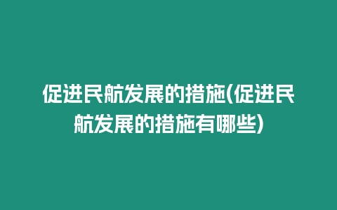 促進民航發展的措施(促進民航發展的措施有哪些)