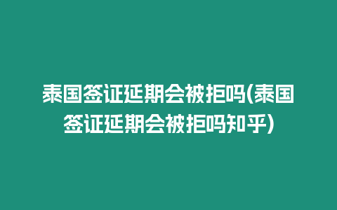 泰國簽證延期會被拒嗎(泰國簽證延期會被拒嗎知乎)