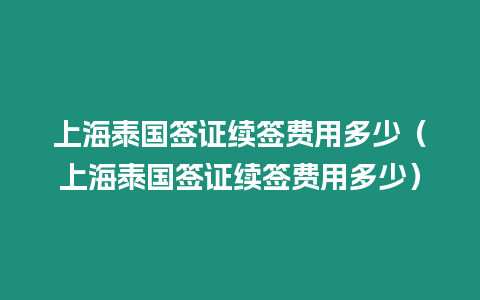 上海泰國簽證續簽費用多少（上海泰國簽證續簽費用多少）