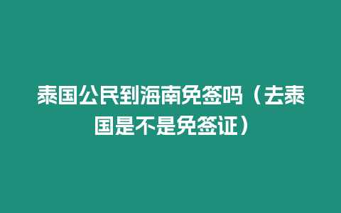 泰國(guó)公民到海南免簽嗎（去泰國(guó)是不是免簽證）