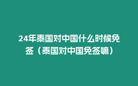 24年泰國(guó)對(duì)中國(guó)什么時(shí)候免簽（泰國(guó)對(duì)中國(guó)免簽嘛）