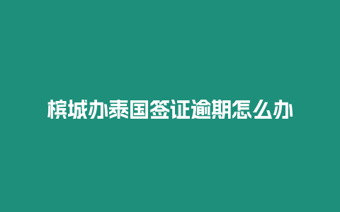 檳城辦泰國簽證逾期怎么辦