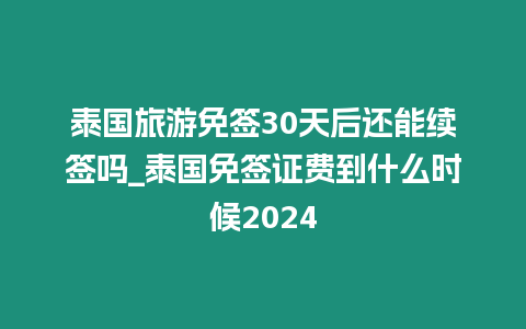 泰國旅游免簽30天后還能續簽嗎_泰國免簽證費到什么時候2024