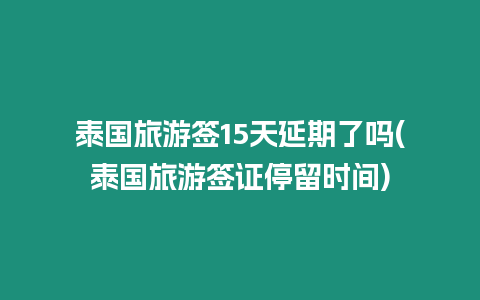 泰國旅游簽15天延期了嗎(泰國旅游簽證停留時間)