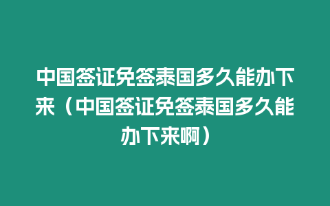 中國簽證免簽泰國多久能辦下來（中國簽證免簽泰國多久能辦下來啊）