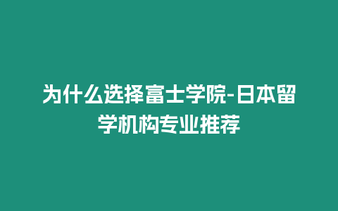 為什么選擇富士學(xué)院-日本留學(xué)機(jī)構(gòu)專業(yè)推薦