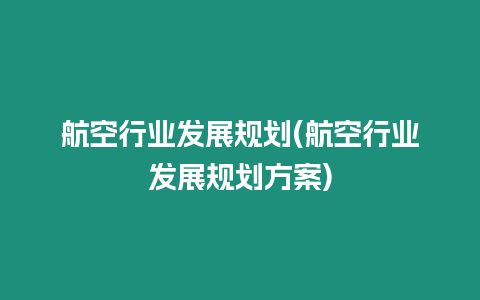 航空行業發展規劃(航空行業發展規劃方案)