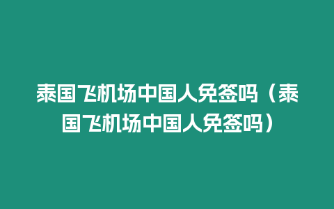 泰國飛機場中國人免簽嗎（泰國飛機場中國人免簽嗎）