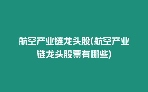 航空產業鏈龍頭股(航空產業鏈龍頭股票有哪些)