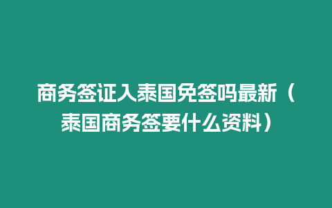 商務(wù)簽證入泰國免簽嗎最新（泰國商務(wù)簽要什么資料）