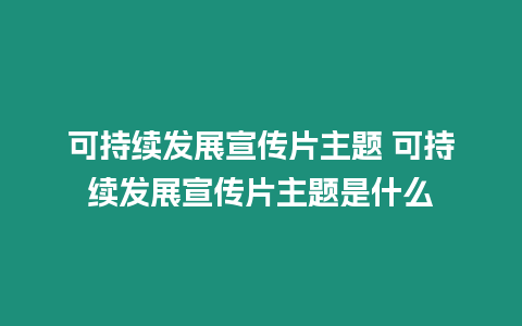 可持續發展宣傳片主題 可持續發展宣傳片主題是什么