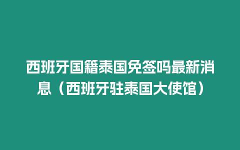 西班牙國籍泰國免簽嗎最新消息（西班牙駐泰國大使館）