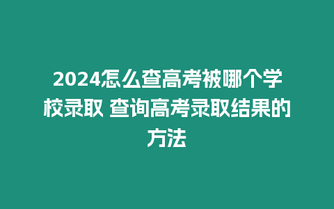 2024怎么查高考被哪個學校錄取 查詢高考錄取結果的方法