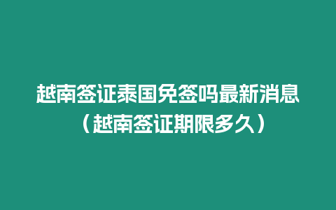 越南簽證泰國免簽嗎最新消息（越南簽證期限多久）