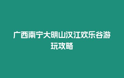 廣西南寧大明山漢江歡樂谷游玩攻略