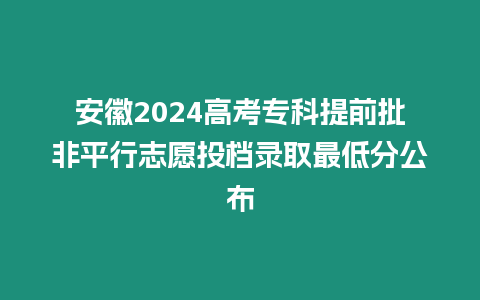 安徽2024高考?？铺崆芭瞧叫兄驹竿稒n錄取最低分公布