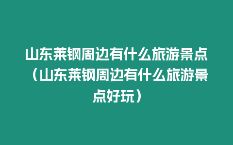 山東萊鋼周邊有什么旅游景點（山東萊鋼周邊有什么旅游景點好玩）