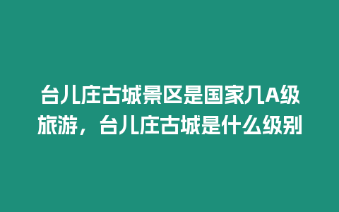 臺(tái)兒莊古城景區(qū)是國家?guī)譇級(jí)旅游，臺(tái)兒莊古城是什么級(jí)別