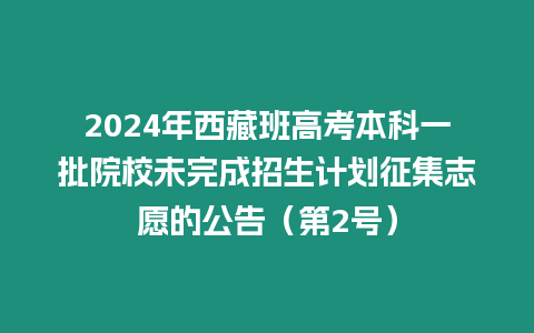 2024年西藏班高考本科一批院校未完成招生計劃征集志愿的公告（第2號）