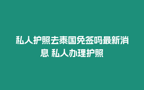 私人護(hù)照去泰國免簽嗎最新消息 私人辦理護(hù)照