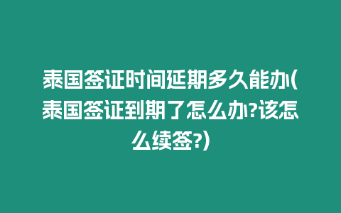 泰國簽證時間延期多久能辦(泰國簽證到期了怎么辦?該怎么續簽?)