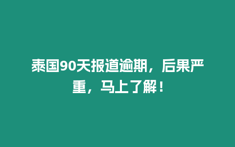 泰國90天報道逾期，后果嚴重，馬上了解！