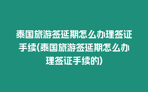 泰國旅游簽延期怎么辦理簽證手續(泰國旅游簽延期怎么辦理簽證手續的)