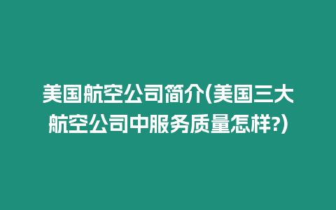 美國航空公司簡介(美國三大航空公司中服務(wù)質(zhì)量怎樣?)