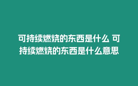 可持續(xù)燃燒的東西是什么 可持續(xù)燃燒的東西是什么意思