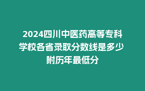 2024四川中醫(yī)藥高等專科學(xué)校各省錄取分?jǐn)?shù)線是多少 附歷年最低分