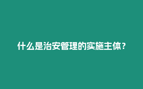 什么是治安管理的實(shí)施主體？