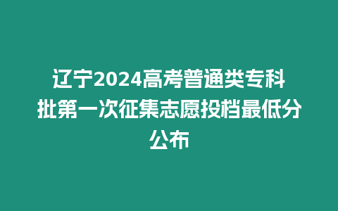 遼寧2024高考普通類專科批第一次征集志愿投檔最低分公布