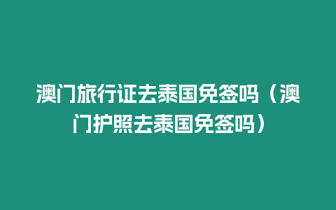 澳門(mén)旅行證去泰國(guó)免簽嗎（澳門(mén)護(hù)照去泰國(guó)免簽嗎）