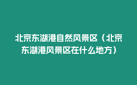 北京東湖港自然風景區（北京東湖港風景區在什么地方）