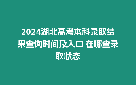 2024湖北高考本科錄取結果查詢時間及入口 在哪查錄取狀態