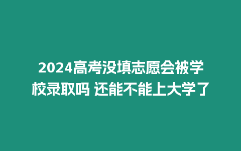 2024高考沒填志愿會被學校錄取嗎 還能不能上大學了