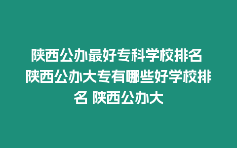 陜西公辦最好專科學(xué)校排名 陜西公辦大專有哪些好學(xué)校排名 陜西公辦大