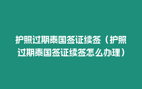 護照過期泰國簽證續簽（護照過期泰國簽證續簽怎么辦理）