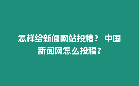 怎樣給新聞網站投稿？ 中國新聞網怎么投稿？