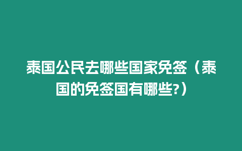 泰國公民去哪些國家免簽（泰國的免簽國有哪些?）