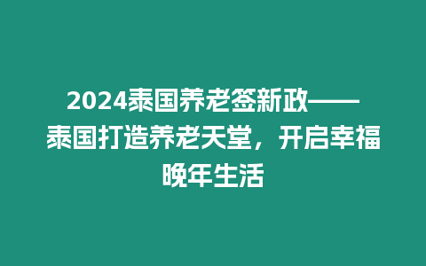 2024泰國養老簽新政——泰國打造養老天堂，開啟幸福晚年生活