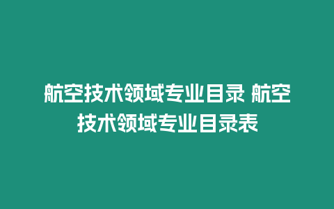 航空技術領域專業目錄 航空技術領域專業目錄表