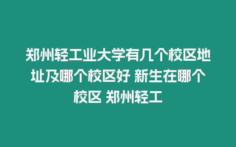 鄭州輕工業大學有幾個校區地址及哪個校區好 新生在哪個校區 鄭州輕工