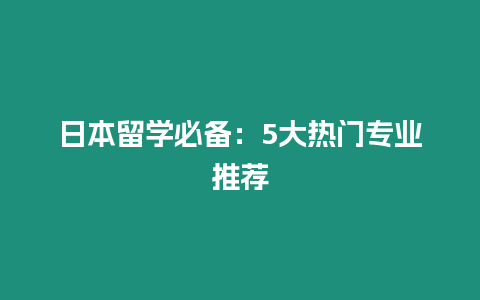 日本留學(xué)必備：5大熱門專業(yè)推薦