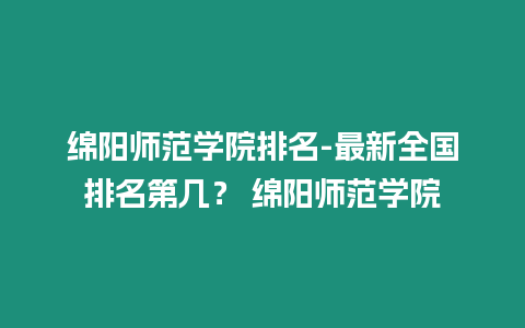 綿陽師范學院排名-最新全國排名第幾？ 綿陽師范學院