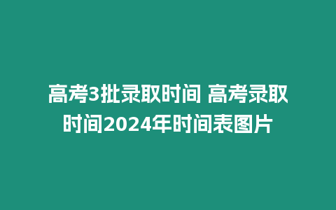 高考3批錄取時間 高考錄取時間2024年時間表圖片